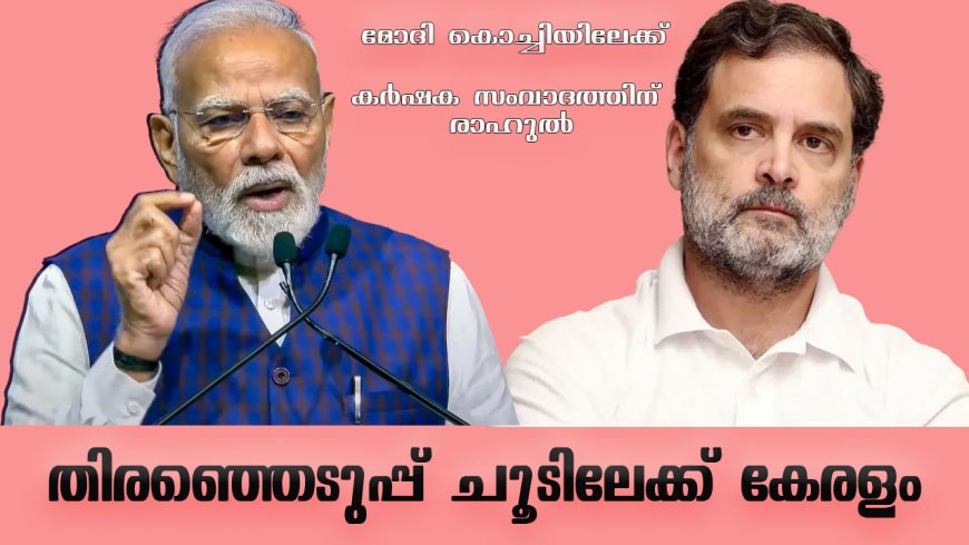 തിരഞ്ഞെടുപ്പ് ചൂടിലേക്ക് കേരളം; മോദി കൊച്ചിയിലേക്ക്,  കർഷക സംവാദത്തിന് രാഹുൽ
