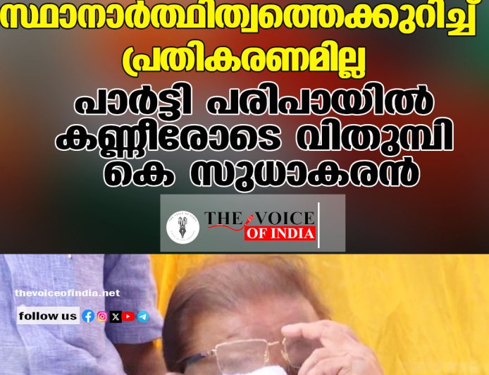 സ്ഥാനാര്‍ത്ഥിത്വത്തെക്കുറിച്ച് പ്രതികരണമില്ല പാര്‍ട്ടി പരിപായില്‍ കണ്ണീരോടെ വിതുമ്പി കെ സുധാകരന്‍
