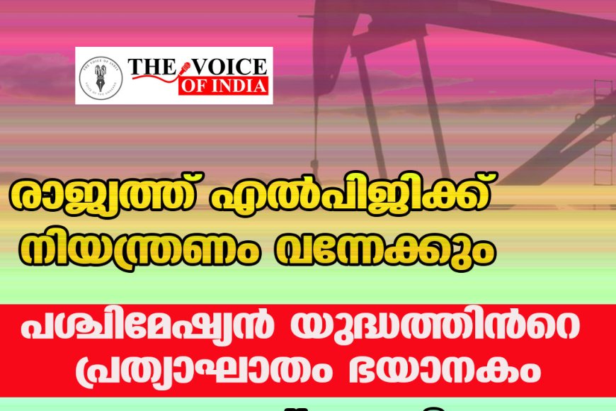 രാജ്യത്ത് എൽപിജിക്ക് നിയന്ത്രണം വന്നേക്കും; പശ്ചിമേഷ്യൻ യുദ്ധത്തിൻറെ പ്രത്യാഘാതം ഭയാനകം