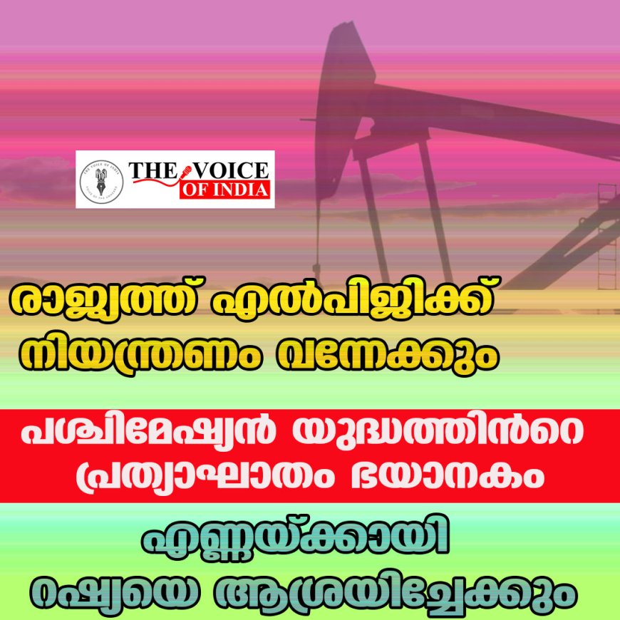 രാജ്യത്ത് എൽപിജിക്ക് നിയന്ത്രണം വന്നേക്കും; പശ്ചിമേഷ്യൻ യുദ്ധത്തിൻറെ പ്രത്യാഘാതം ഭയാനകം