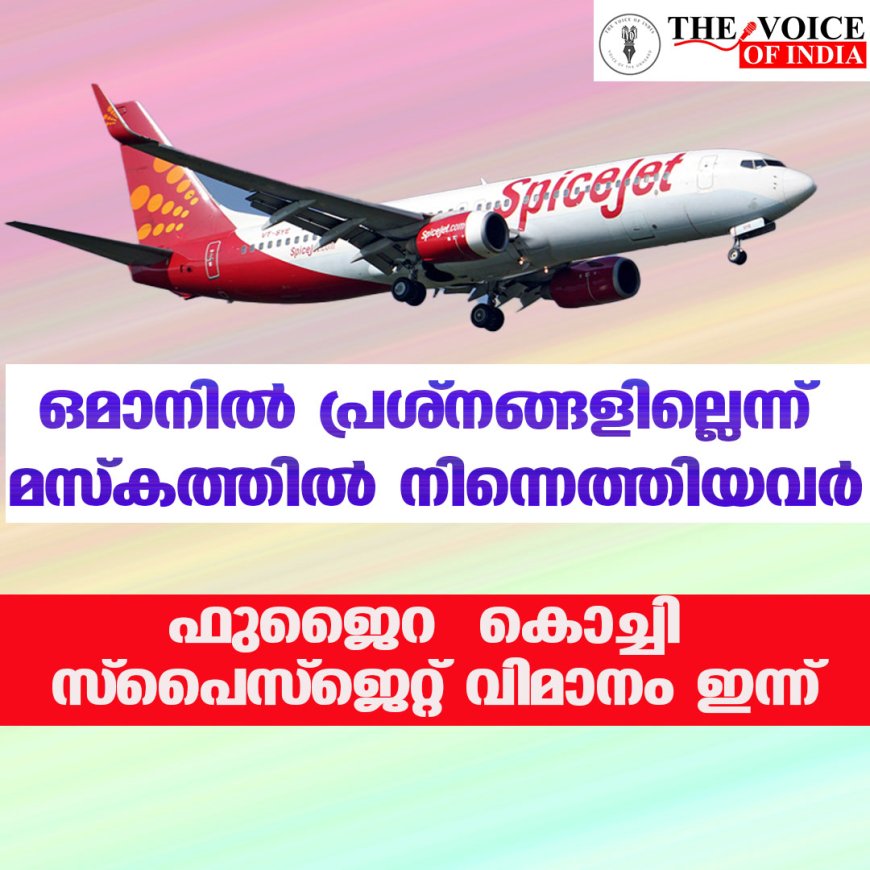 ഒമാനിൽ പ്രശ്നങ്ങളില്ലെന്ന് മസ്കത്തിൽ നിന്നെത്തിയവർ; ഫുജൈറ – കൊച്ചി സ്പൈസ്‌ജെറ്റ് വിമാനം ഇന്ന്