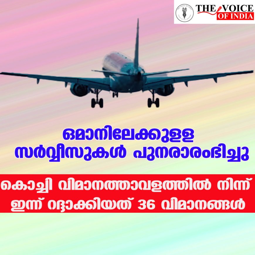 ഒമാനിലേക്കുളള സര്‍വ്വീസുകള്‍ പുനരാരംഭിച്ചു ;കൊച്ചി വിമാനത്താവളത്തില്‍ നിന്ന് ഇന്ന് റദ്ദാക്കിയത് 36 വിമാനങ്ങള്‍