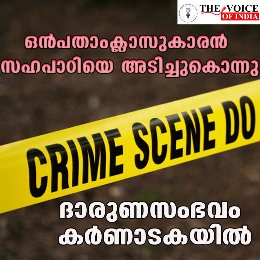 ഒന്‍പതാംക്ലാസുകാരന്‍ സഹപാഠിയെ അടിച്ചുകൊന്നു;ദാരുണസംഭവം കര്‍ണാടകയില്‍
