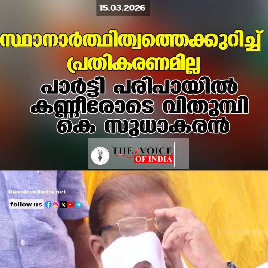 സ്ഥാനാര്‍ത്ഥിത്വത്തെക്കുറിച്ച് പ്രതികരണമില്ല പാര്‍ട്ടി പരിപായില്‍ കണ്ണീരോടെ വിതുമ്പി കെ സുധാകരന്‍