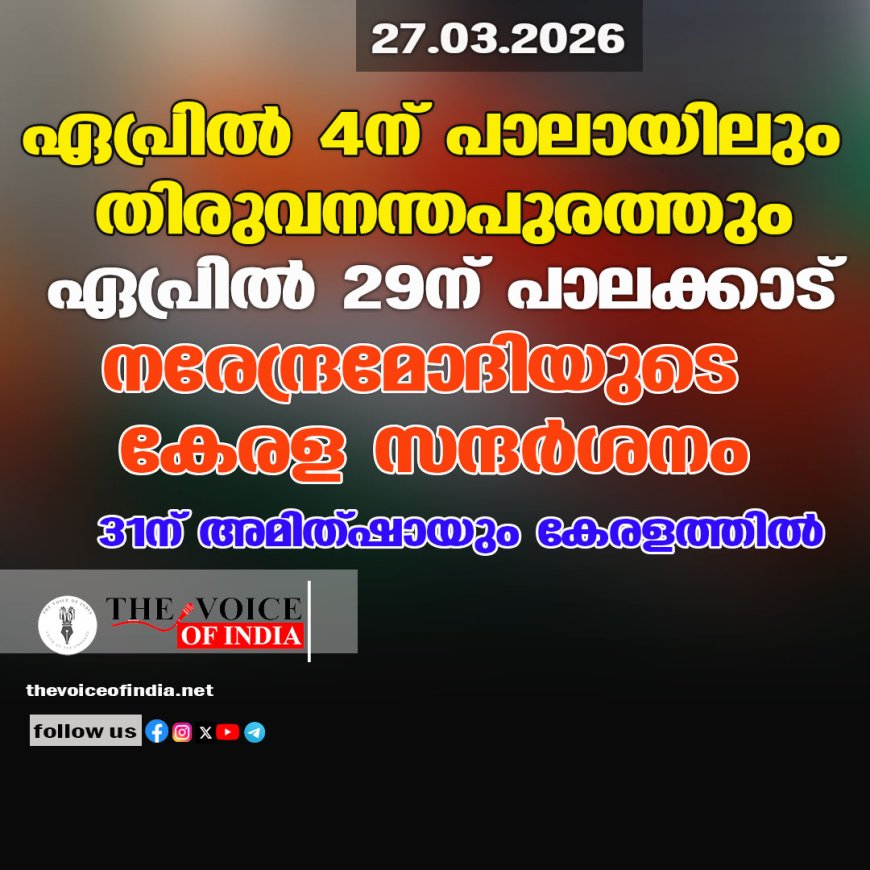 ഏപ്രില്‍ 4ന് പാലായിലും തിരുവനന്തപുരത്തും ;ഏപ്രില്‍ 29ന് പാലക്കാട് ,നരേന്ദ്രമോദിയുടെ കേരള സന്ദര്‍ശനം ;31ന് അമിത്ഷായും കേരളത്തില്‍