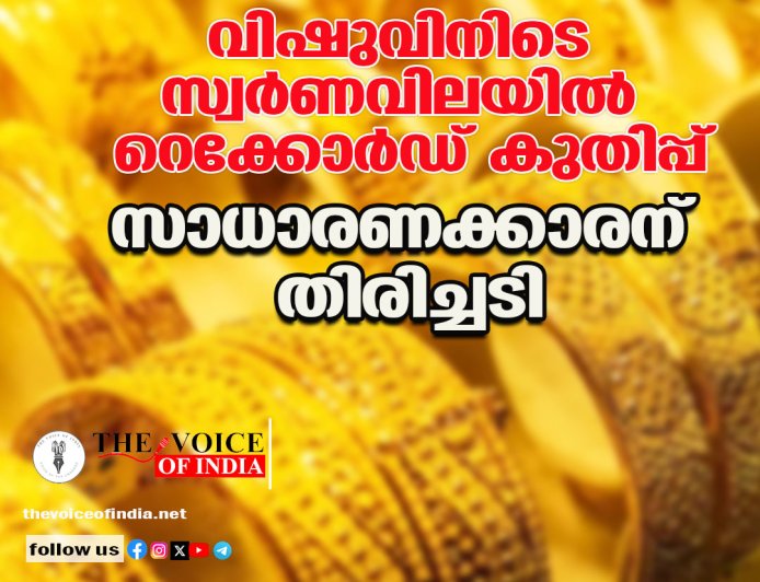 വിഷുവിനിടെ സ്വര്‍ണവിലയില്‍ റെക്കോര്‍ഡ് കുതിപ്പ് സാധാരണക്കാരന് തിരിച്ചടി