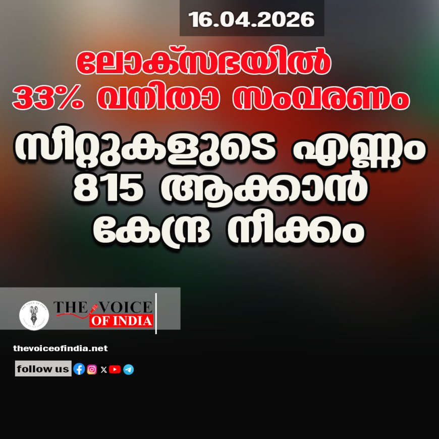 ലോക്‌സഭയില്‍ 33% വനിതാ സംവരണം ;സീറ്റുകളുടെ എണ്ണം 815 ആക്കാന്‍ കേന്ദ്ര നീക്കം